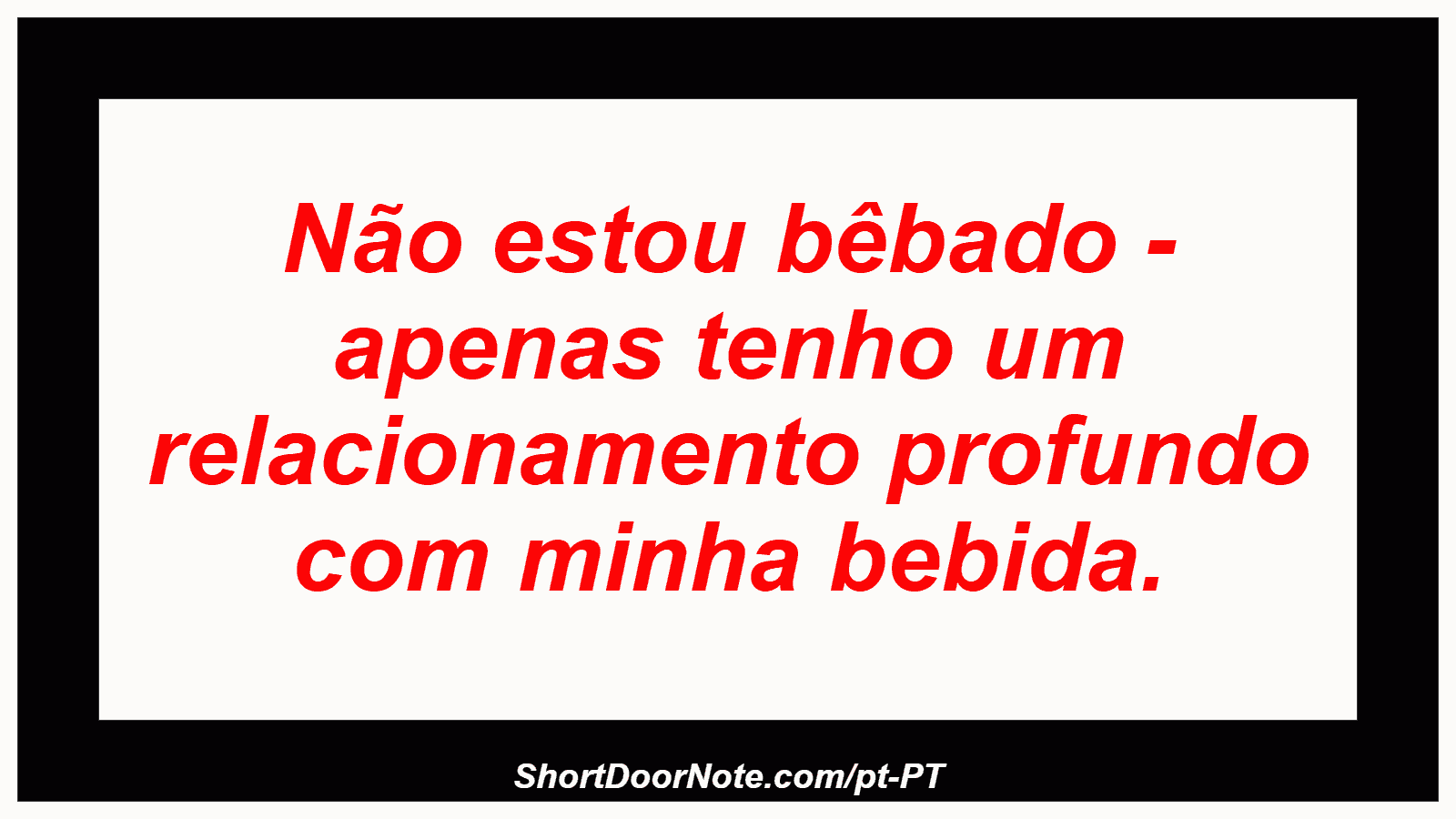 Não estou bêbado - apenas tenho um relacionamento profundo com minha bebida.
