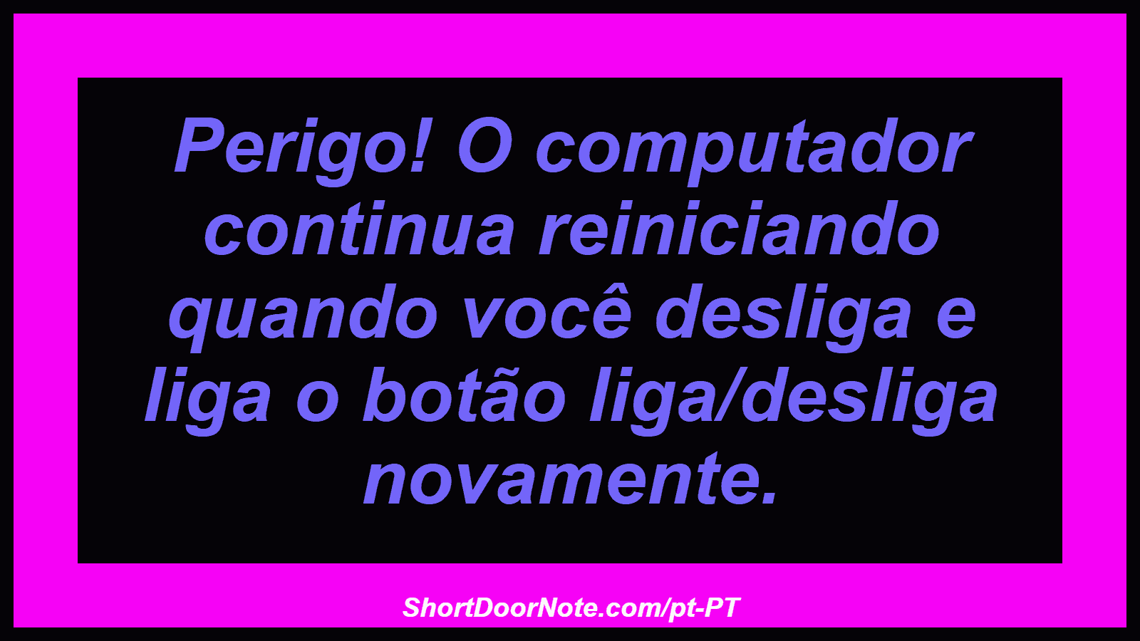 Perigo! O computador continua reiniciando quando você desliga e liga o botão liga/desliga novamente.
