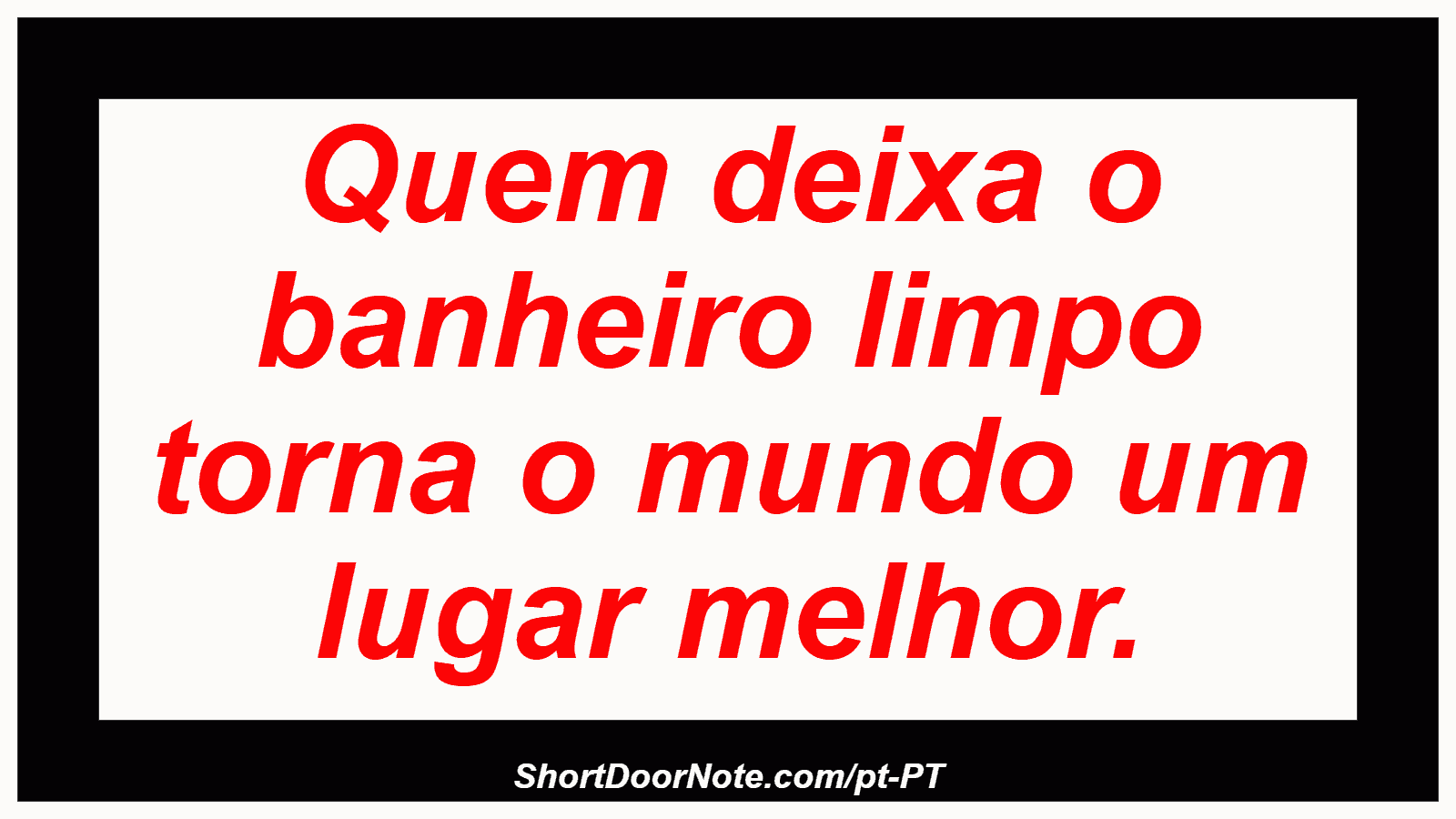 Quem deixa o banheiro limpo torna o mundo um lugar melhor.
