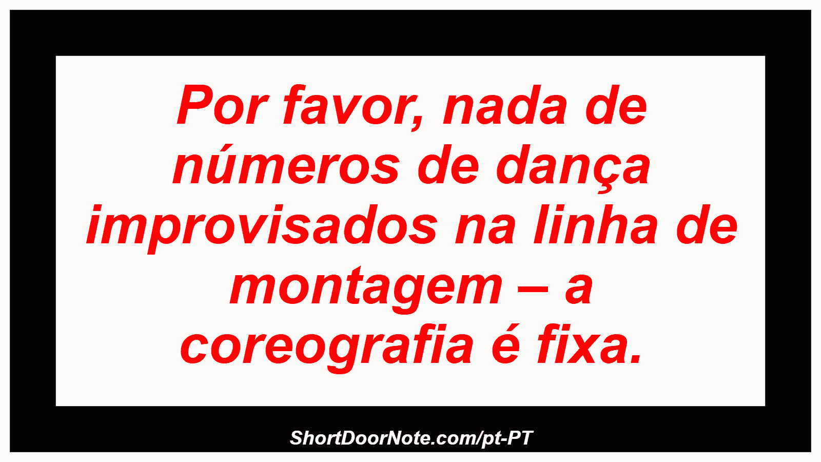 Por favor, nada de números de dança improvisados ​​na linha de montagem – a coreografia é fixa. 
