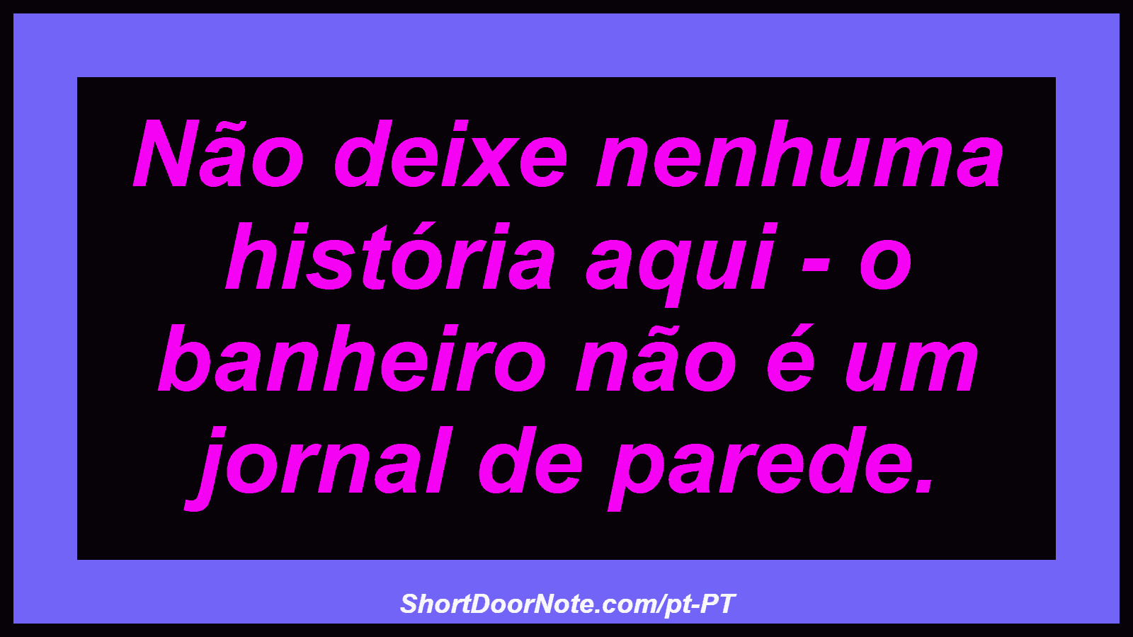 Não deixe nenhuma história aqui - o banheiro não é um jornal de parede.

