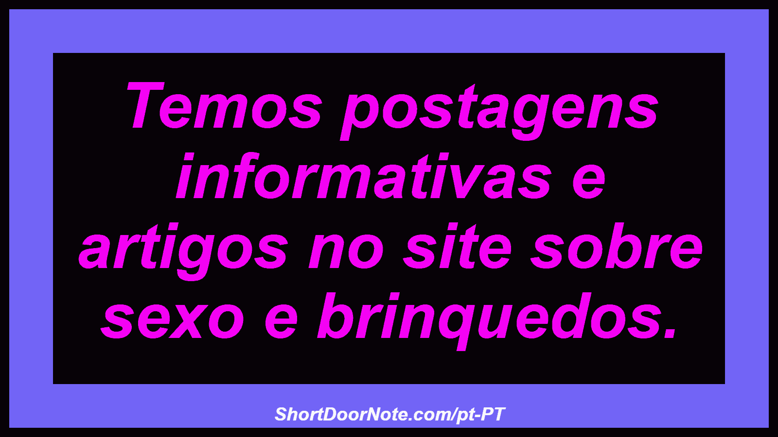 Temos postagens informativas e artigos no site sobre sexo e brinquedos. 

