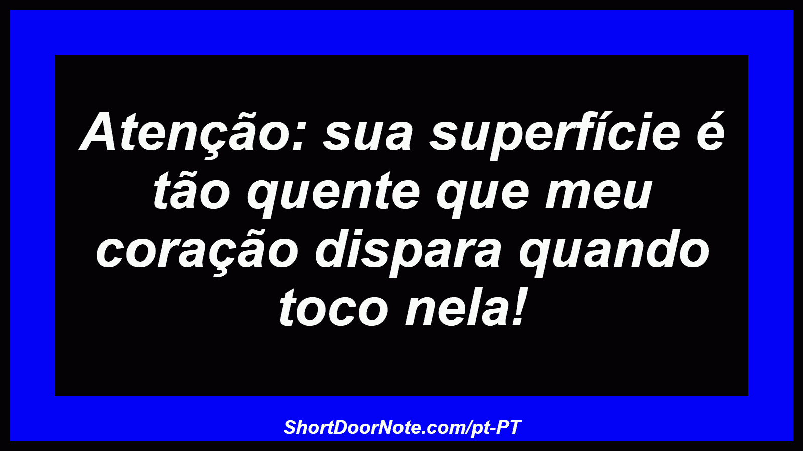 Atenção: sua superfície é tão quente que meu coração dispara quando toco nela!
