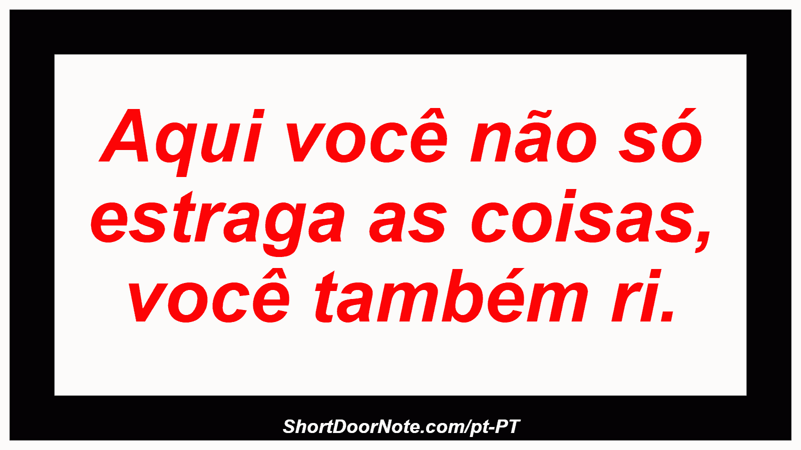 Aqui você não só estraga as coisas, você também ri.
