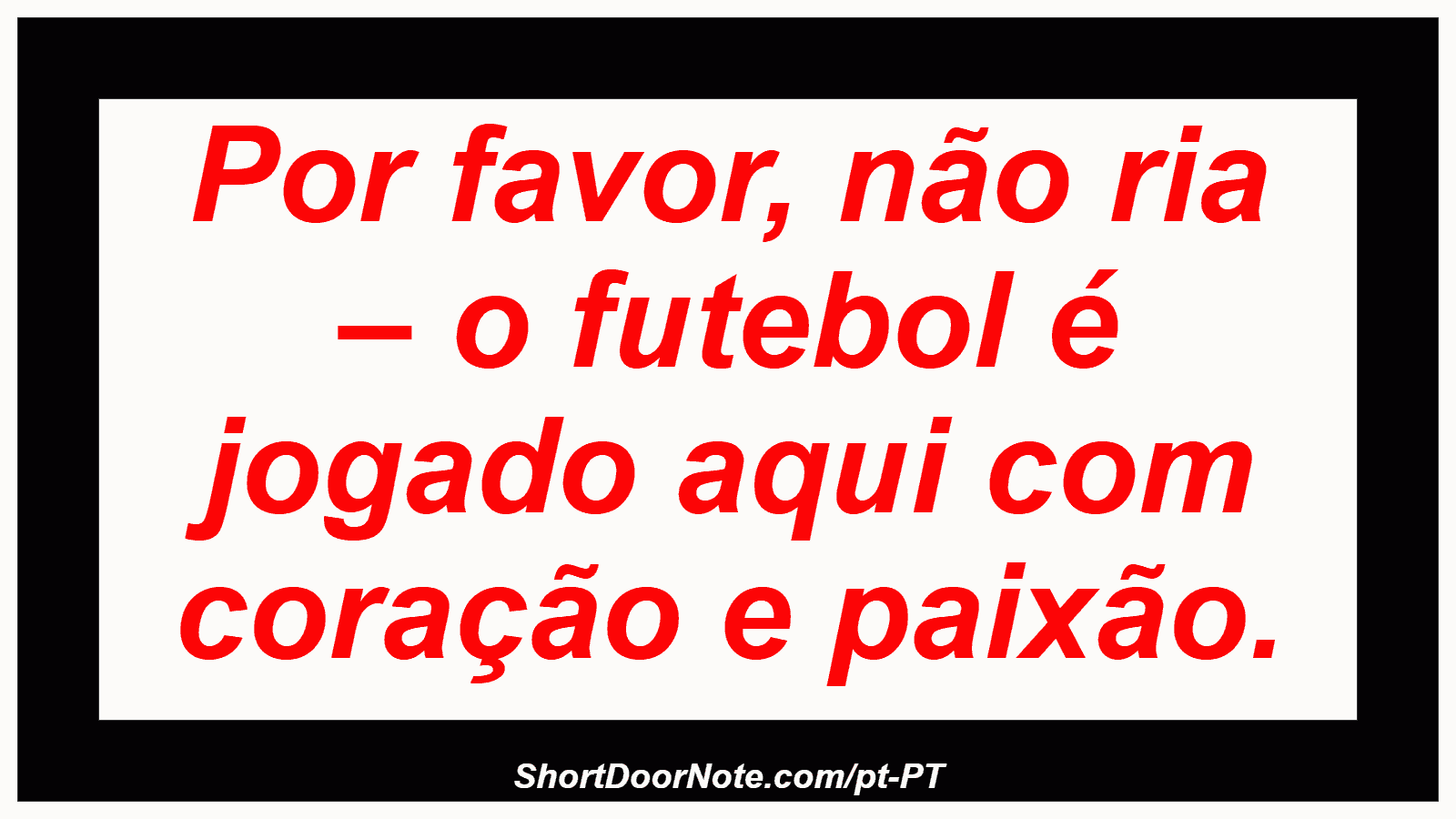 Por favor, não ria – o futebol é jogado aqui com coração e paixão. 
