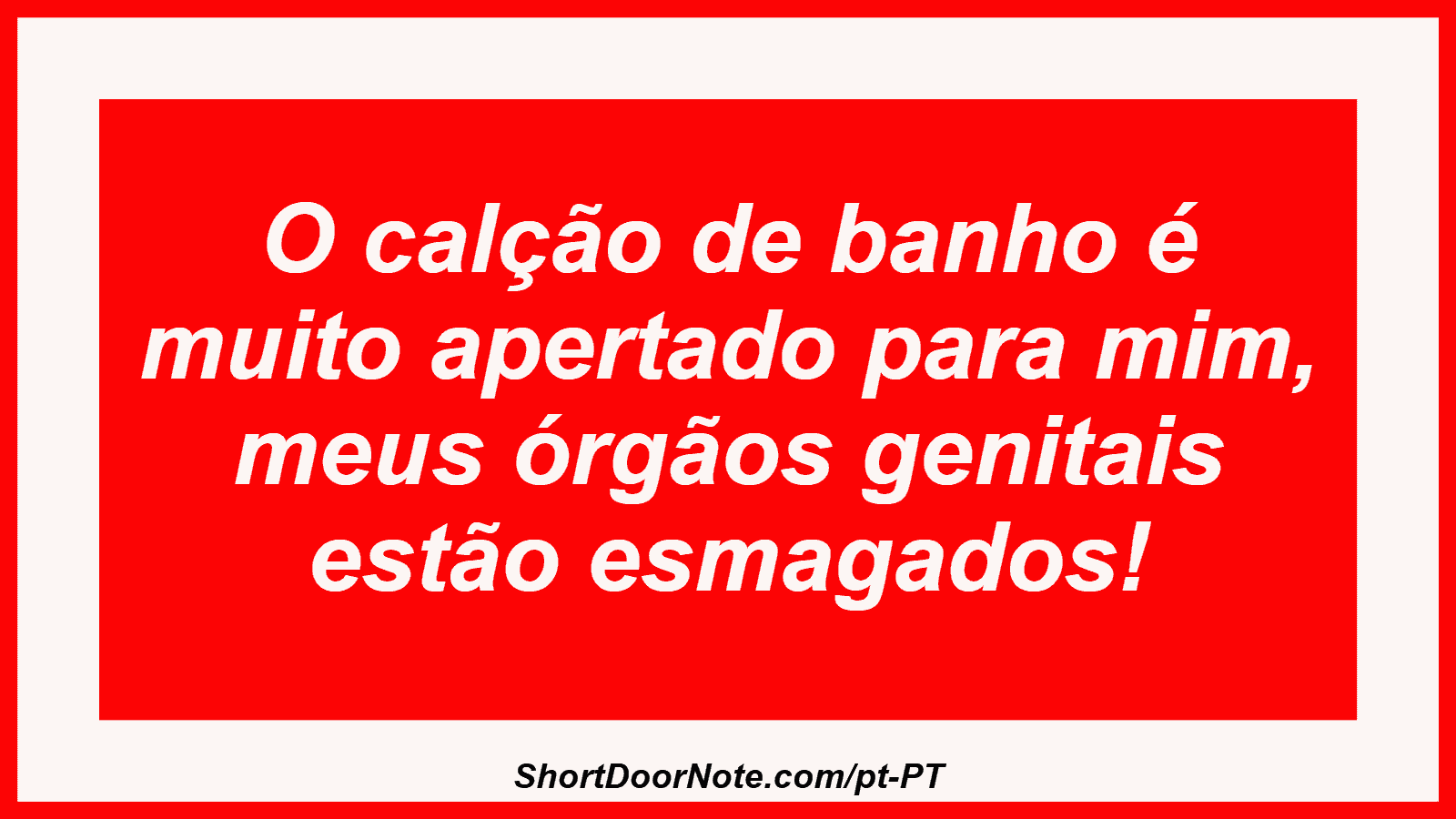 O calção de banho é muito apertado para mim, meus órgãos genitais estão esmagados!

