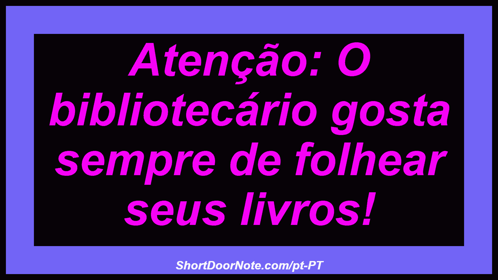 Atenção: O bibliotecário gosta sempre de folhear seus livros! 
