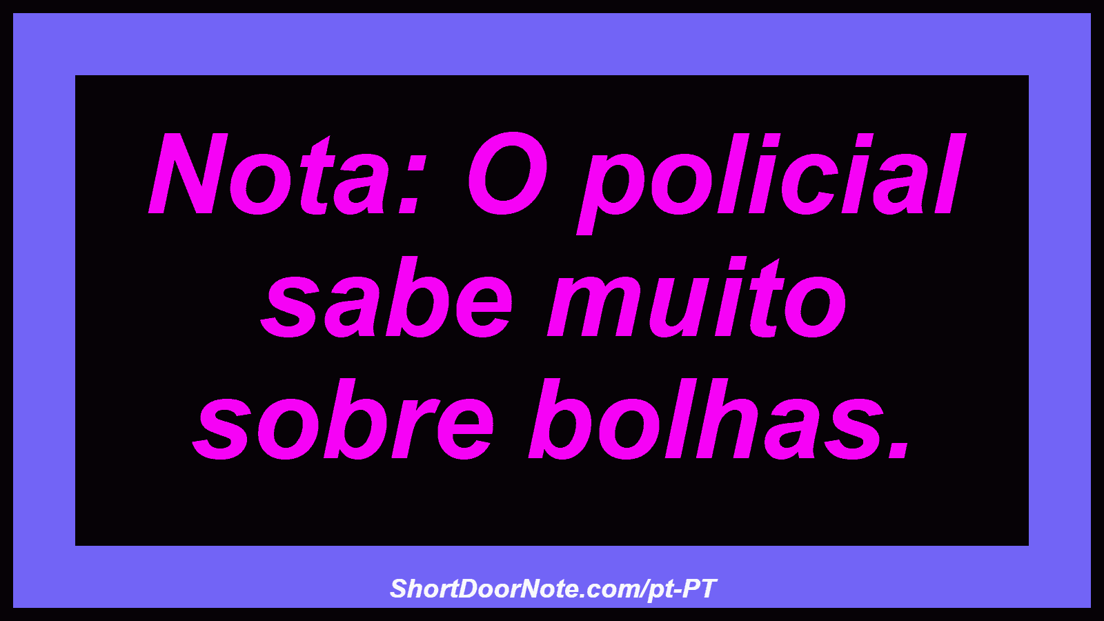 Nota: O policial sabe muito sobre bolhas.
