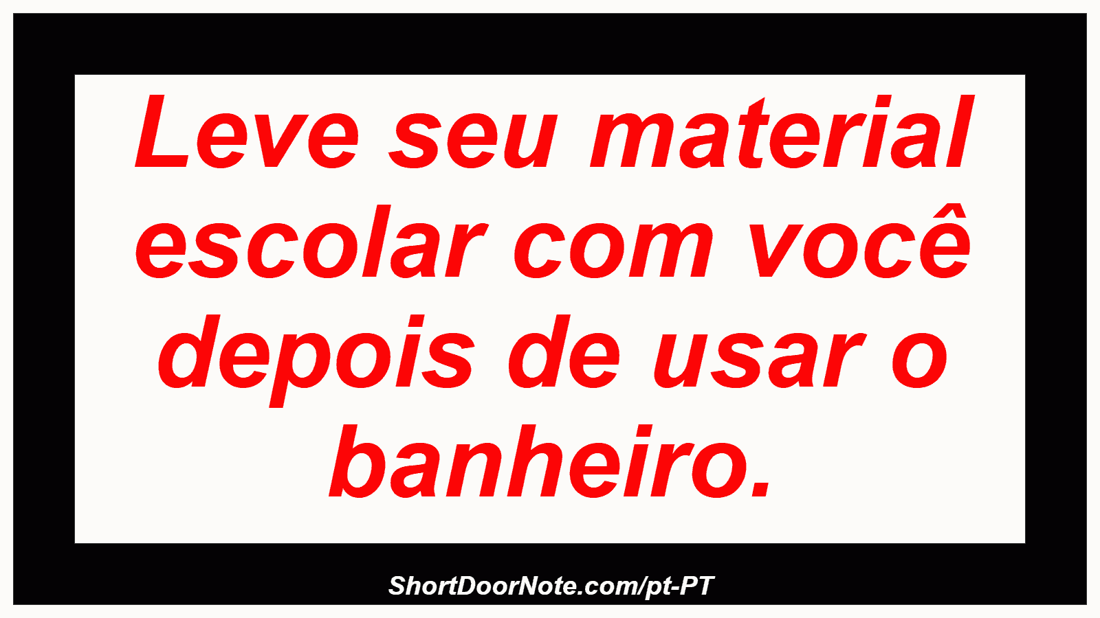 Leve seu material escolar com você depois de usar o banheiro.

