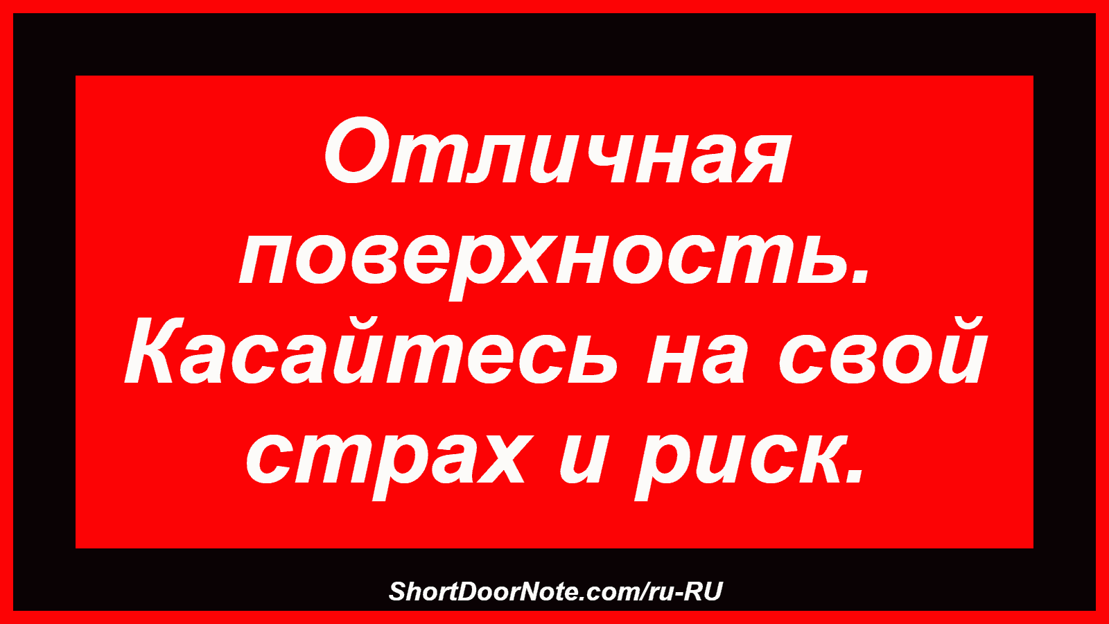Отличная поверхность. Касайтесь на свой страх и риск.
