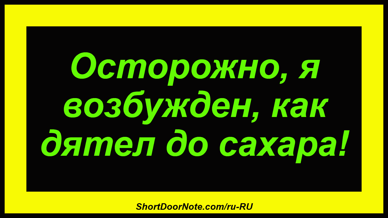 Осторожно, я возбужден, как дятел до сахара!
