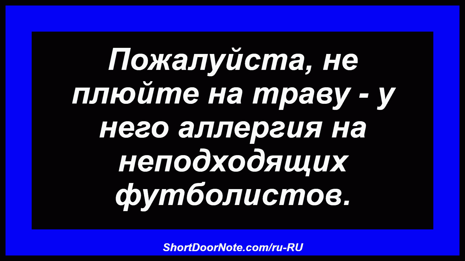 Пожалуйста, не плюйте на траву - у него аллергия на неподходящих футболистов.
