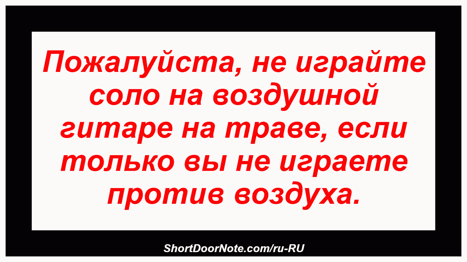 Пожалуйста, не играйте соло на воздушной гитаре на траве, если только вы не играете против воздуха.
