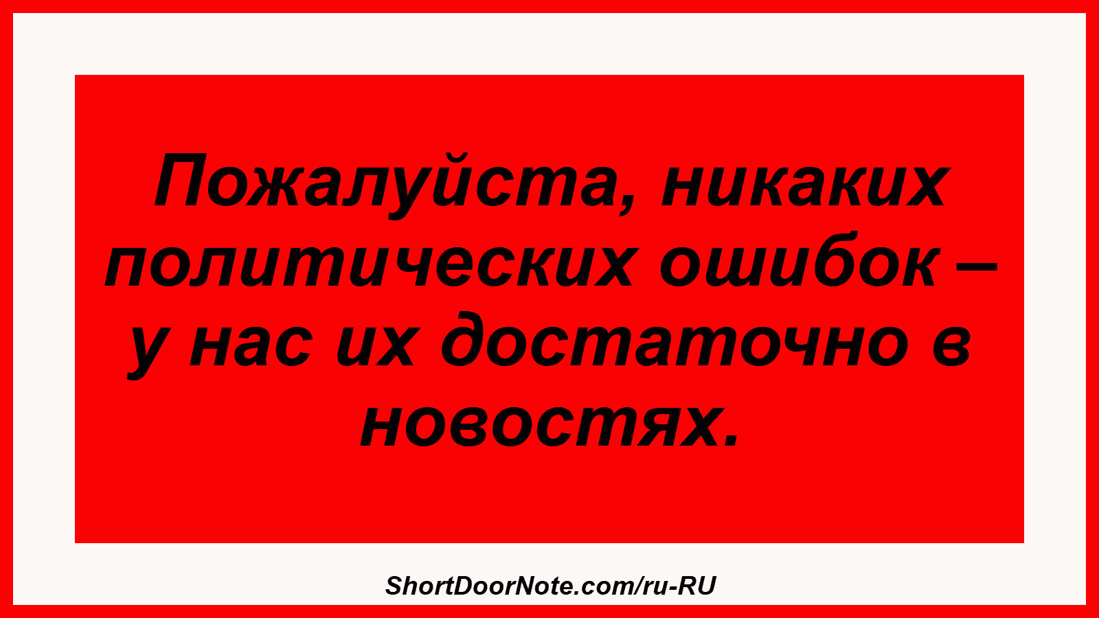Пожалуйста, никаких политических ошибок – у нас их достаточно в новостях.
