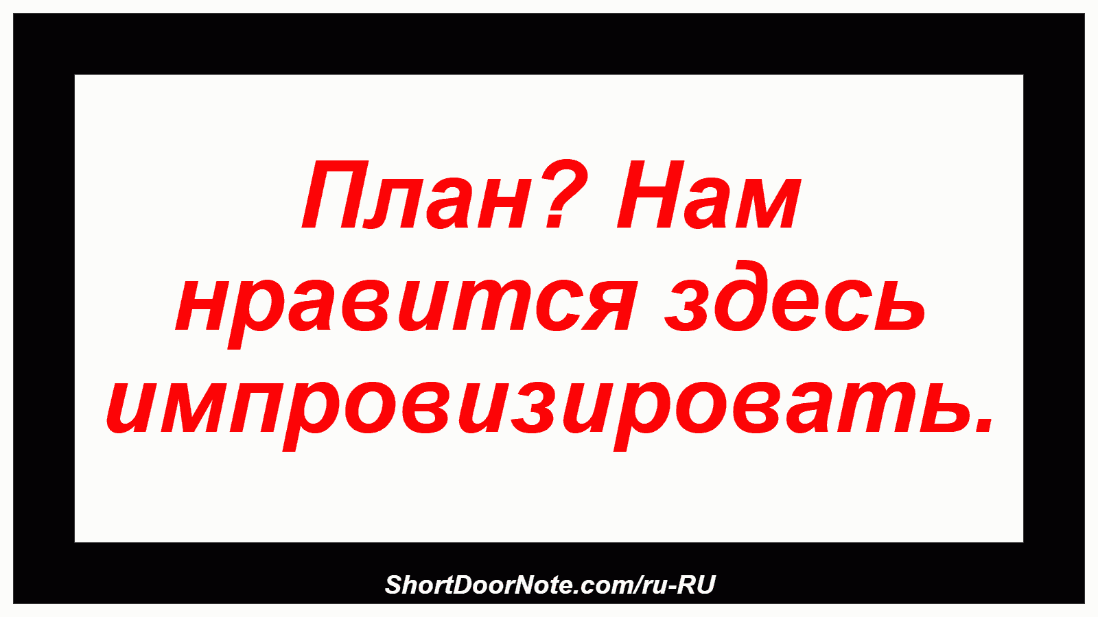 План? Нам нравится здесь импровизировать.
