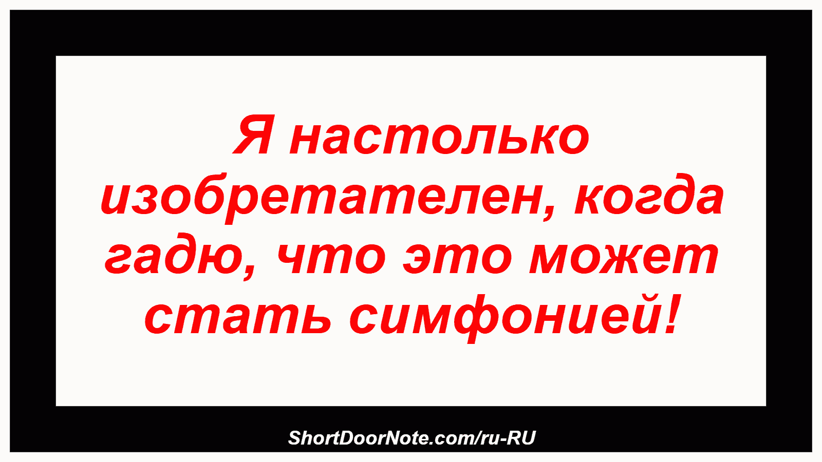 Я настолько изобретателен, когда гадю, что это может стать симфонией!
