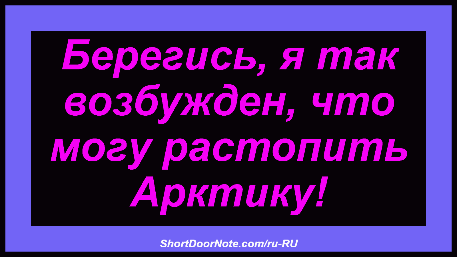 Берегись, я так возбужден, что могу растопить Арктику!
