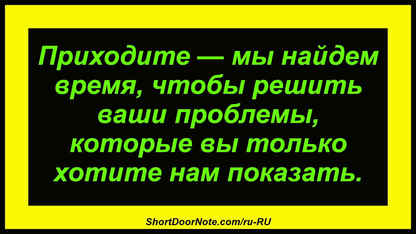 Приходите — мы найдем время, чтобы решить ваши проблемы, которые вы только хотите нам показать.
