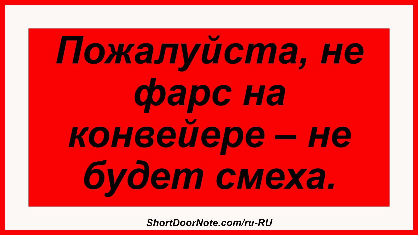 Пожалуйста, не фарс на конвейере – не будет смеха.
