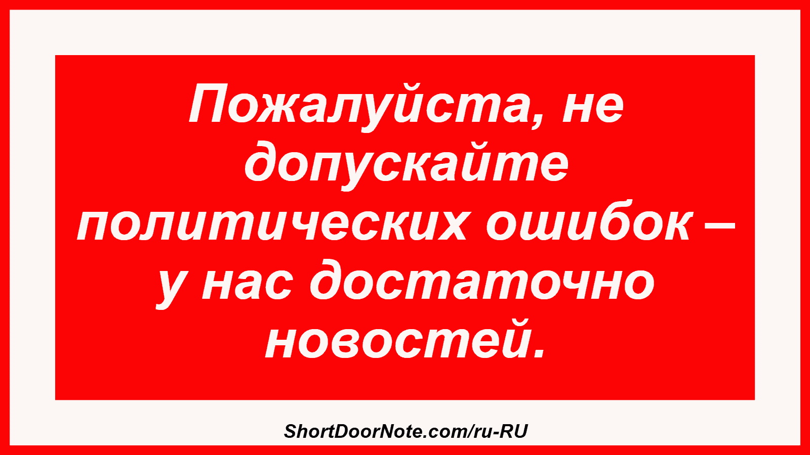 Пожалуйста, не допускайте политических ошибок – у нас достаточно новостей.
