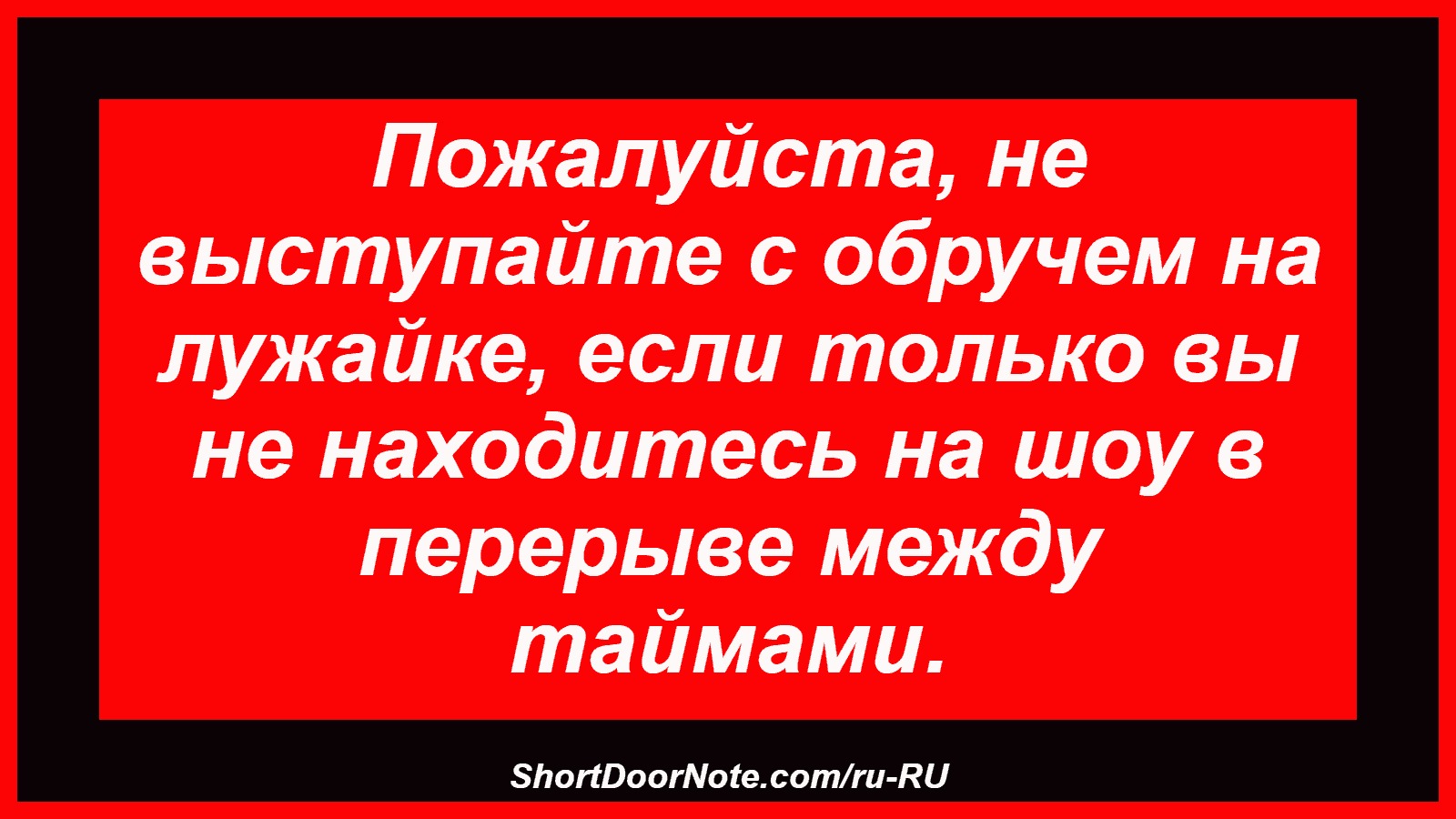 Пожалуйста, не выступайте с обручем на лужайке, если только вы не находитесь на шоу в перерыве между таймами.
