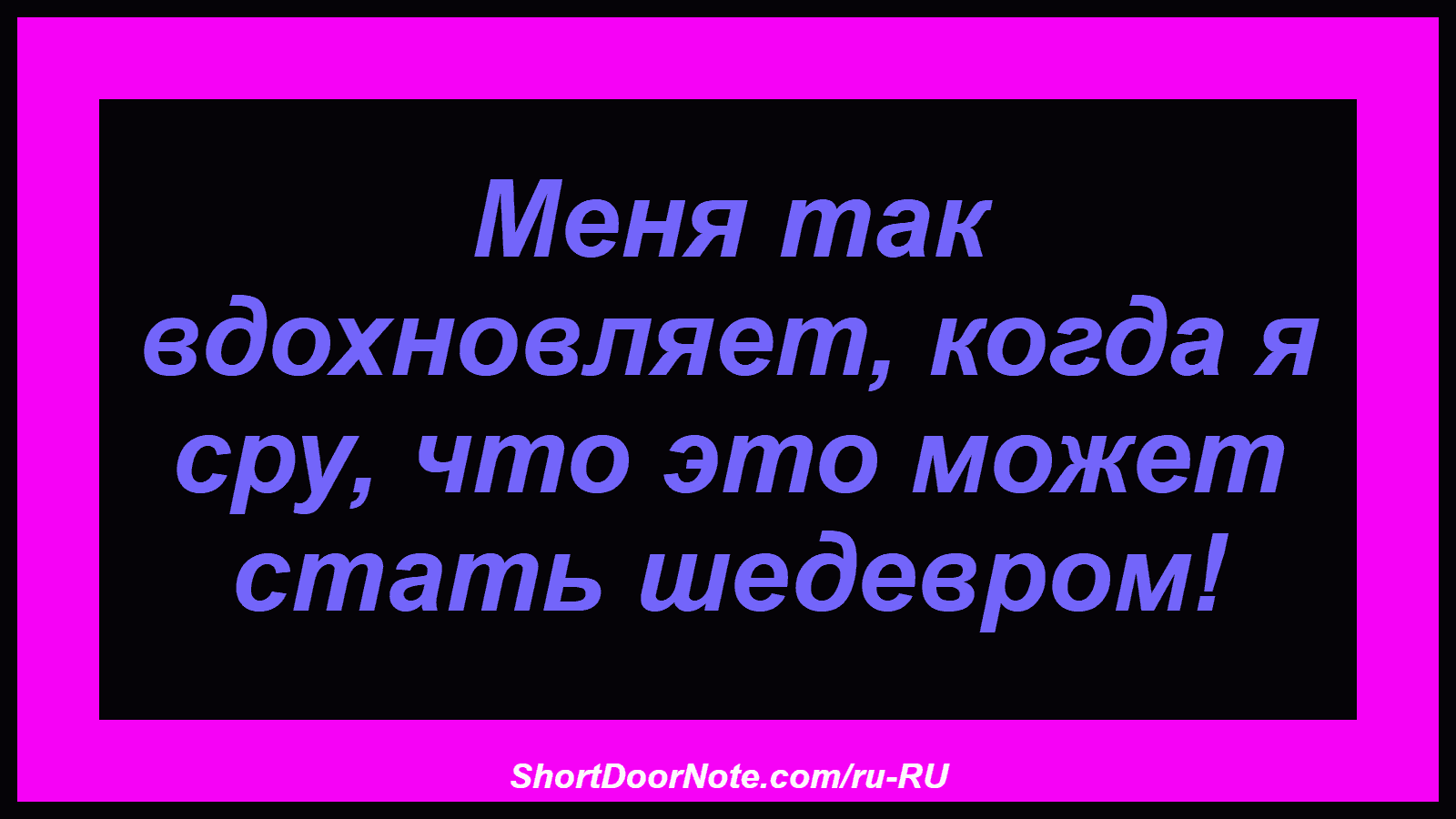 Меня так вдохновляет, когда я сру, что это может стать шедевром!
