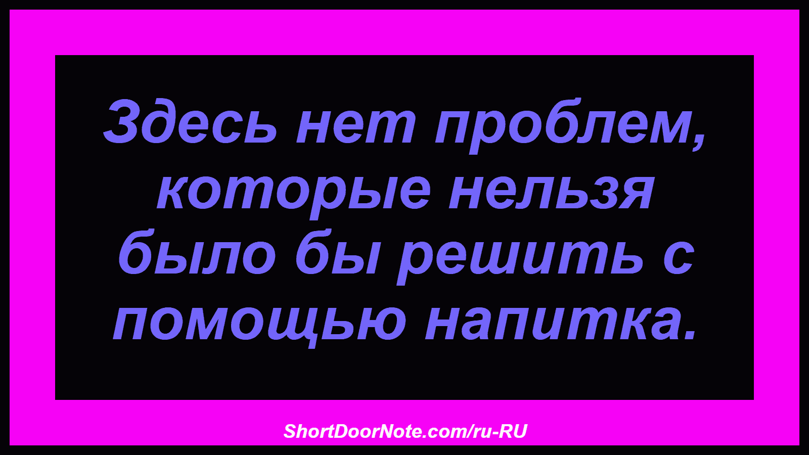 Здесь нет проблем, которые нельзя было бы решить с помощью напитка.
