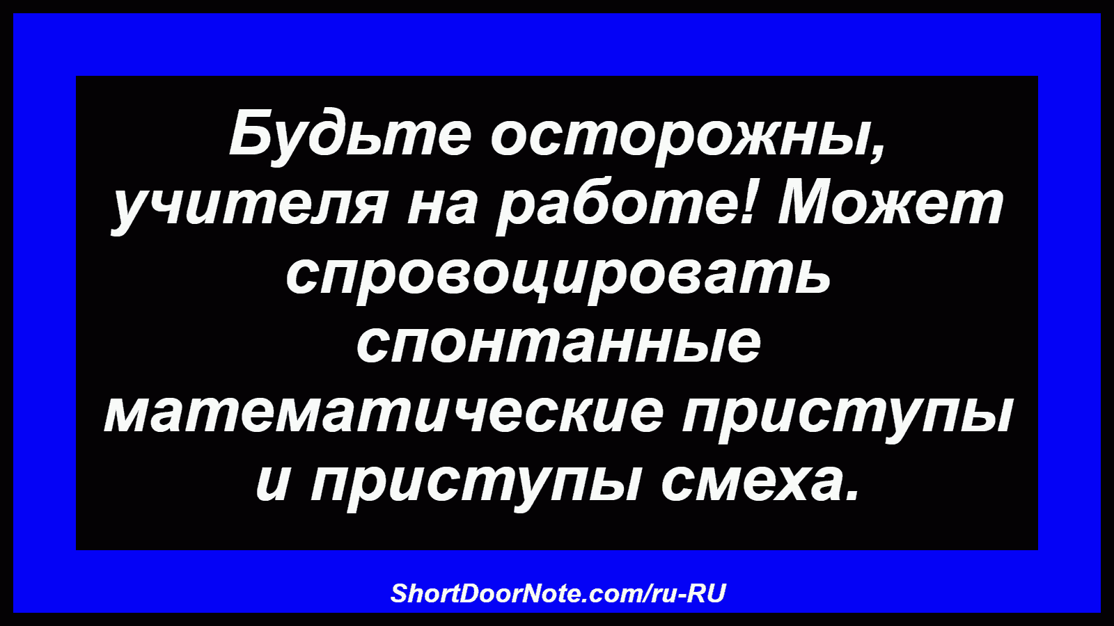 Будьте осторожны, учителя на работе! Может спровоцировать спонтанные математические приступы и приступы смеха.
