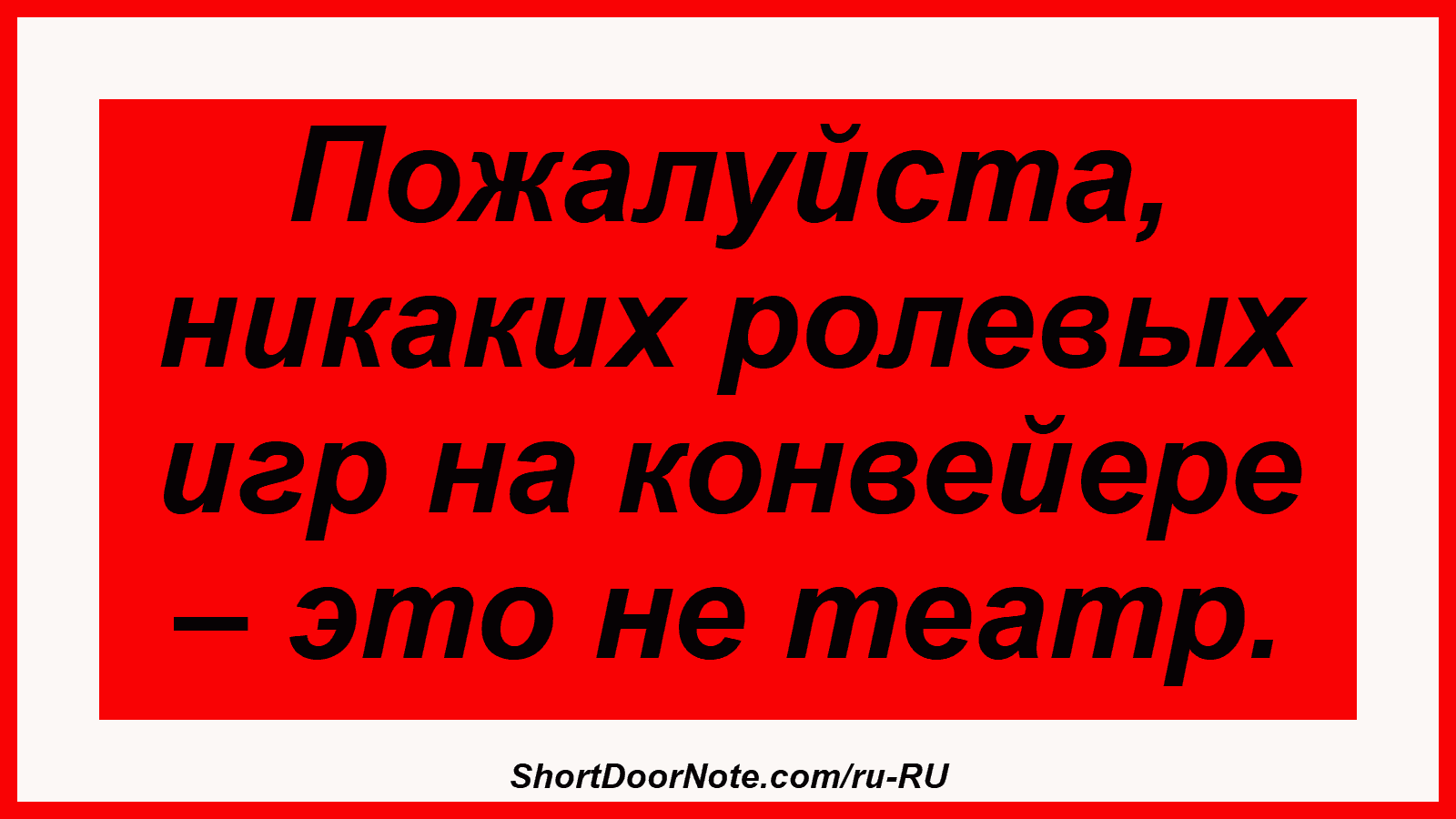 Пожалуйста, никаких ролевых игр на конвейере – это не театр.
