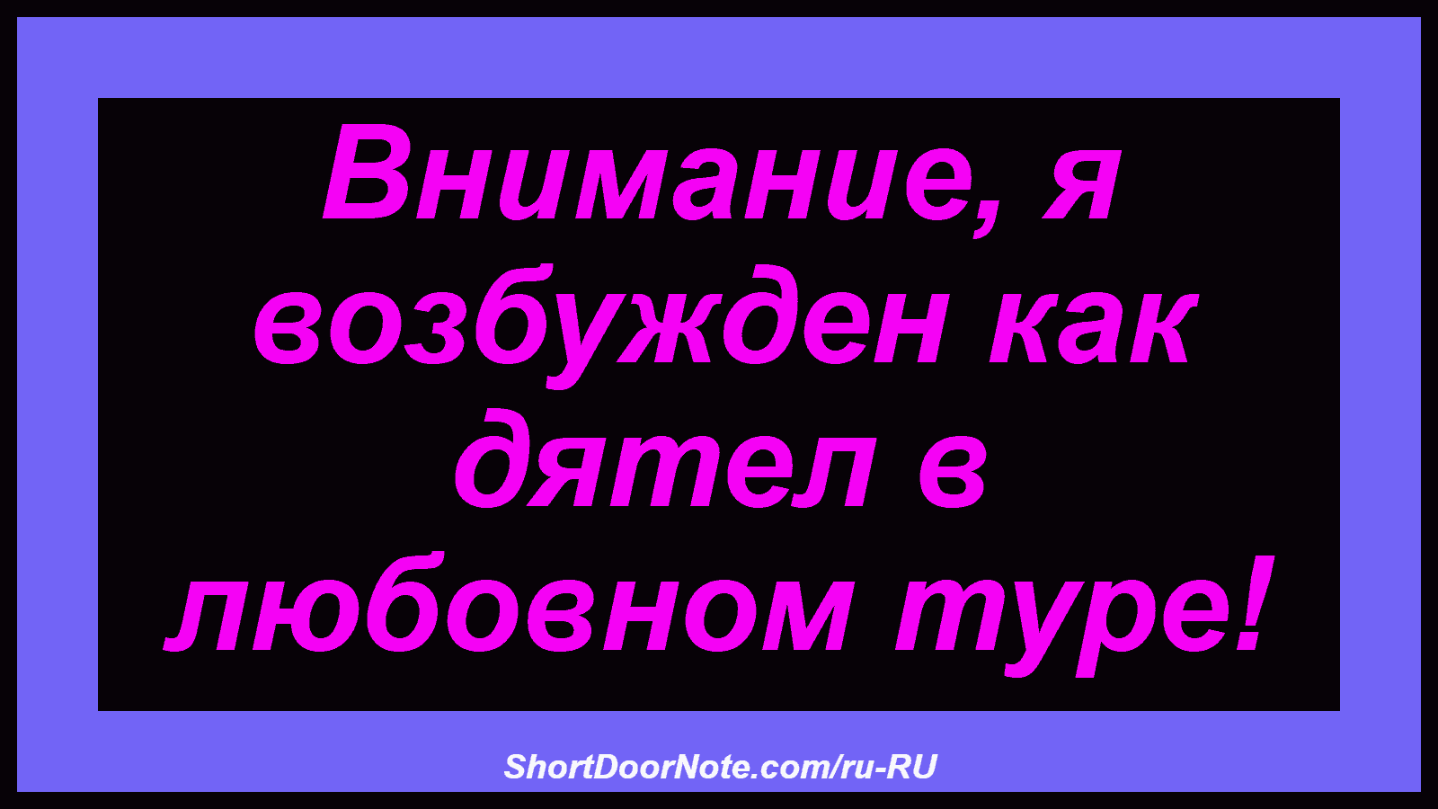 Внимание, я возбужден как дятел в любовном туре!
