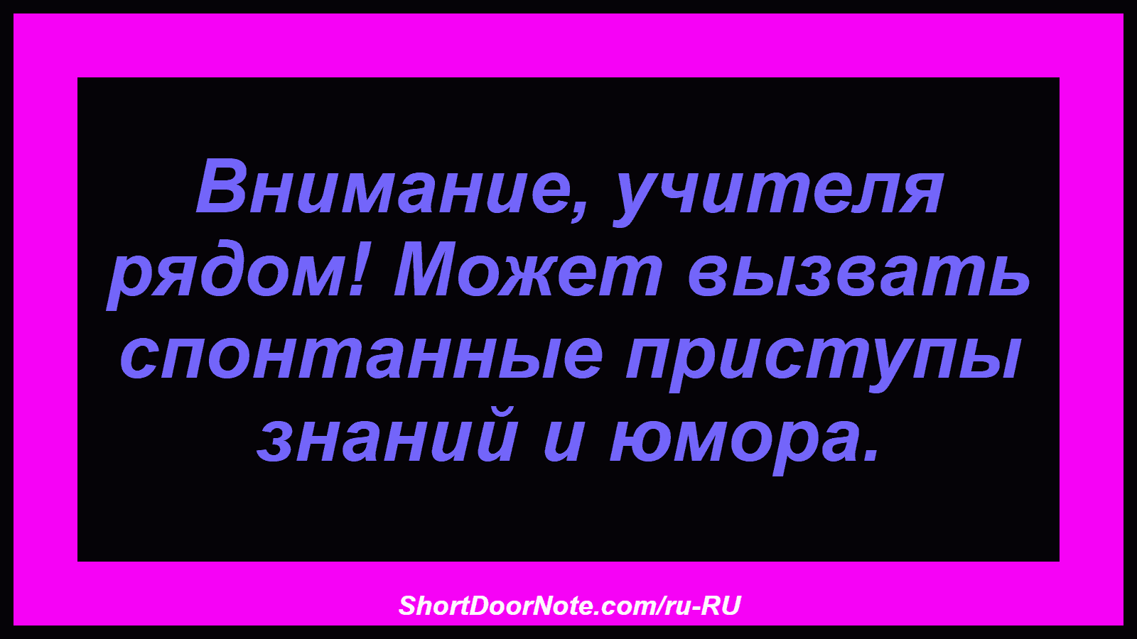 Внимание, учителя рядом! Может вызвать спонтанные приступы знаний и юмора.
