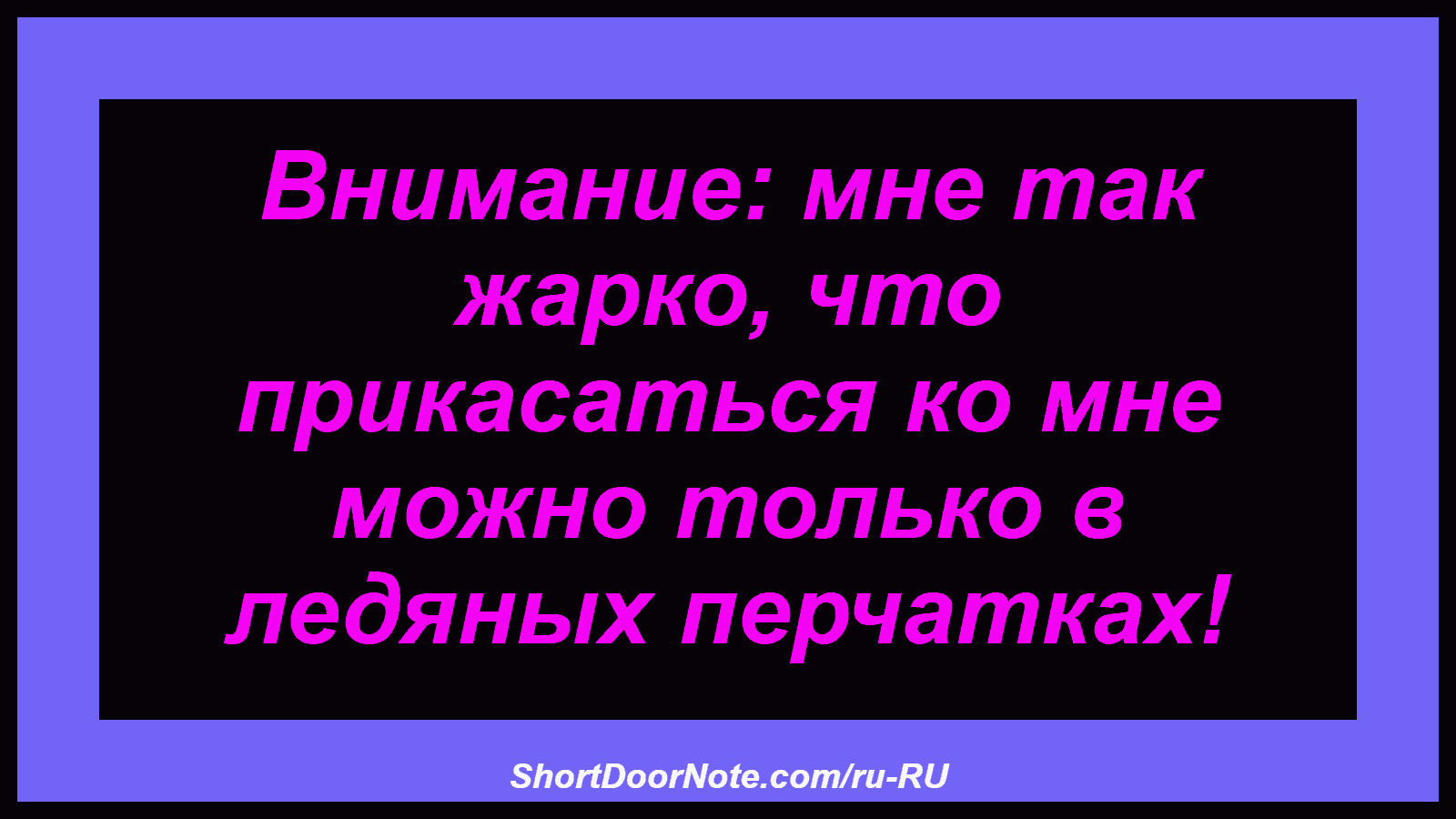Внимание: мне так жарко, что прикасаться ко мне можно только в ледяных перчатках!

