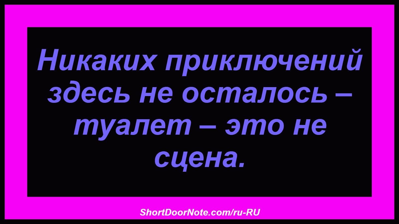 Никаких приключений здесь не осталось – туалет – это не сцена.
