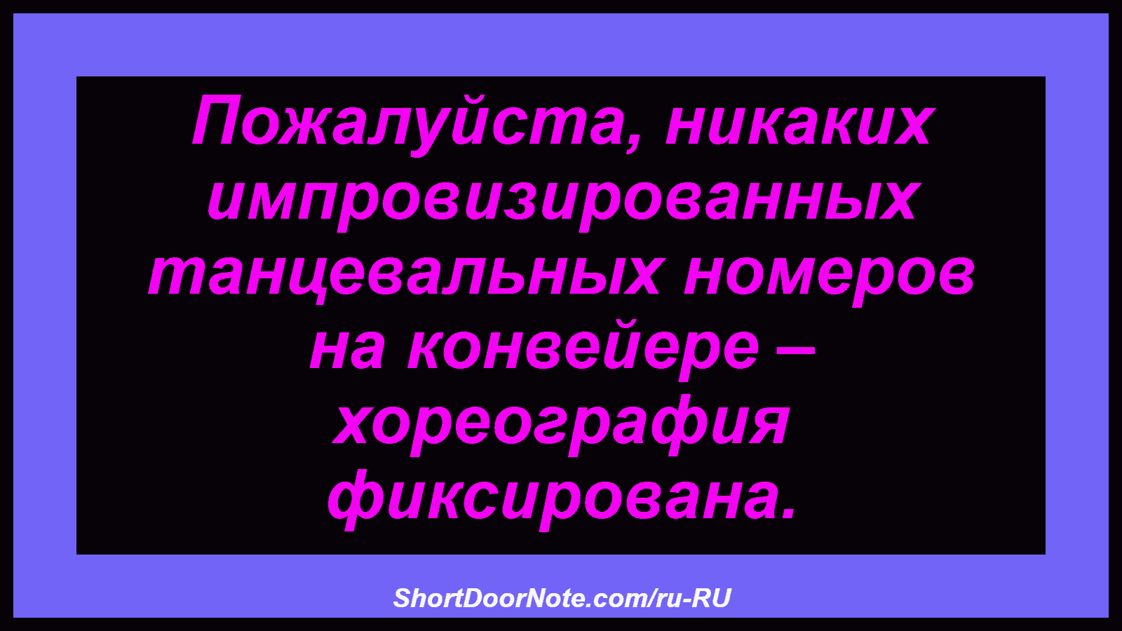 Пожалуйста, никаких импровизированных танцевальных номеров на конвейере – хореография фиксирована.
