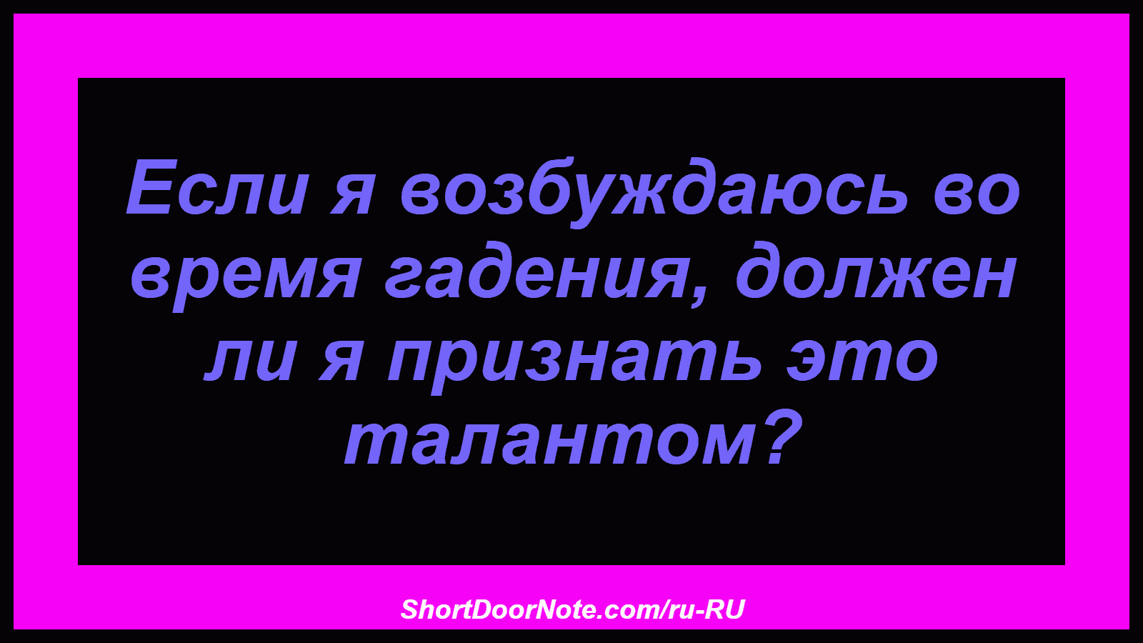 Если я возбуждаюсь во время гадения, должен ли я признать это талантом?
