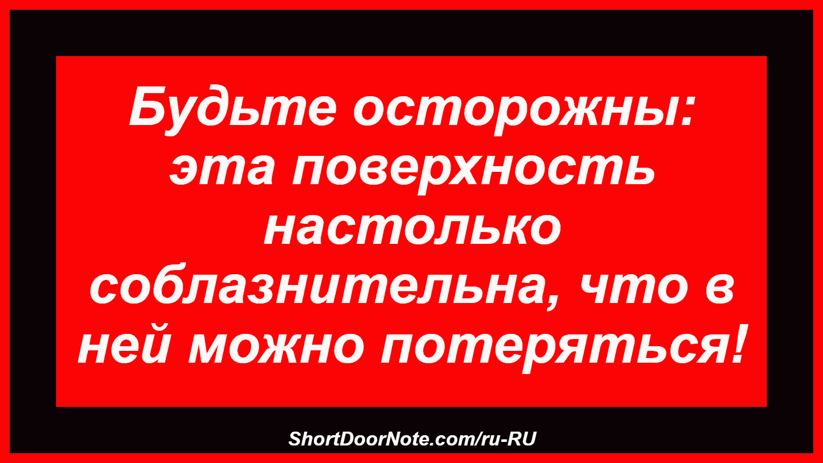 Будьте осторожны: эта поверхность настолько соблазнительна, что в ней можно потеряться!
