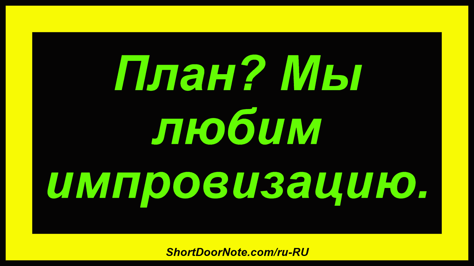 План? Мы любим импровизацию.
