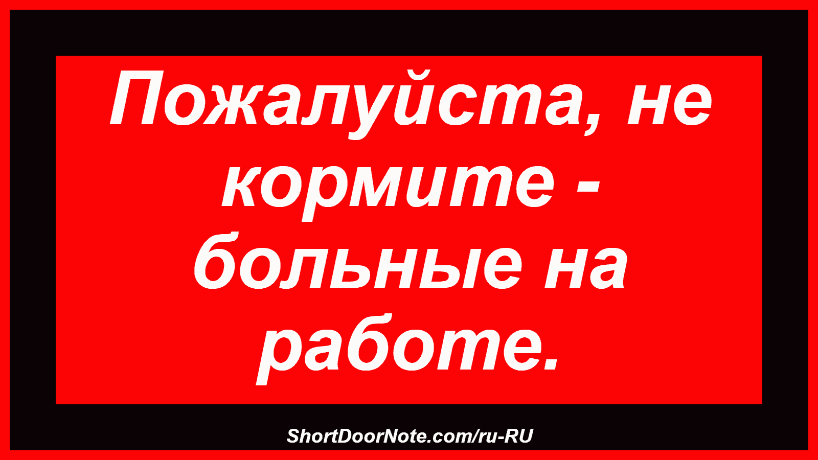 Пожалуйста, не кормите - больные на работе.
