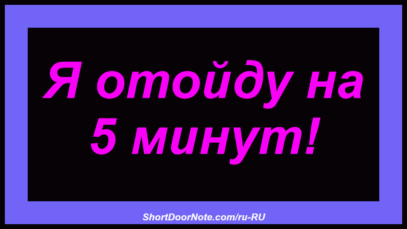 Я отойду на 5 минут!
