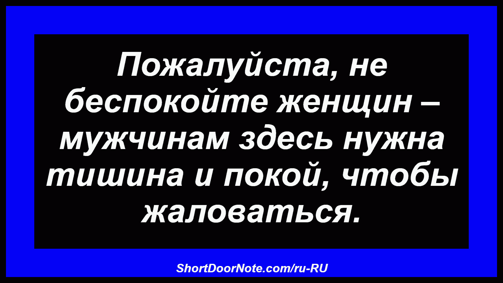 Пожалуйста, не беспокойте женщин – мужчинам здесь нужна тишина и покой, чтобы жаловаться.
