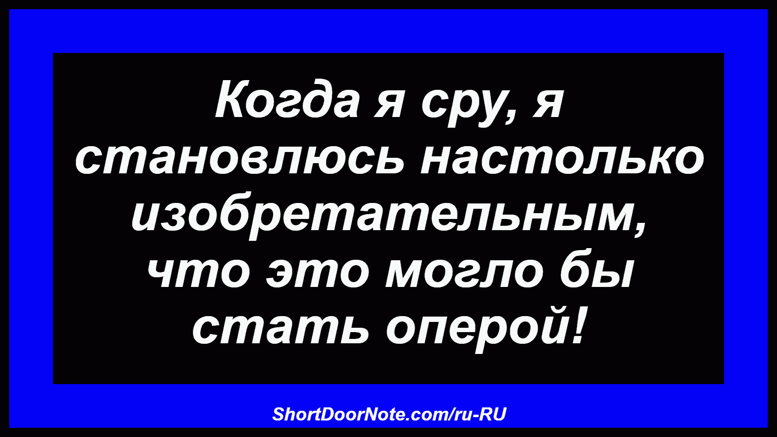 Когда я сру, я становлюсь настолько изобретательным, что это могло бы стать оперой!

