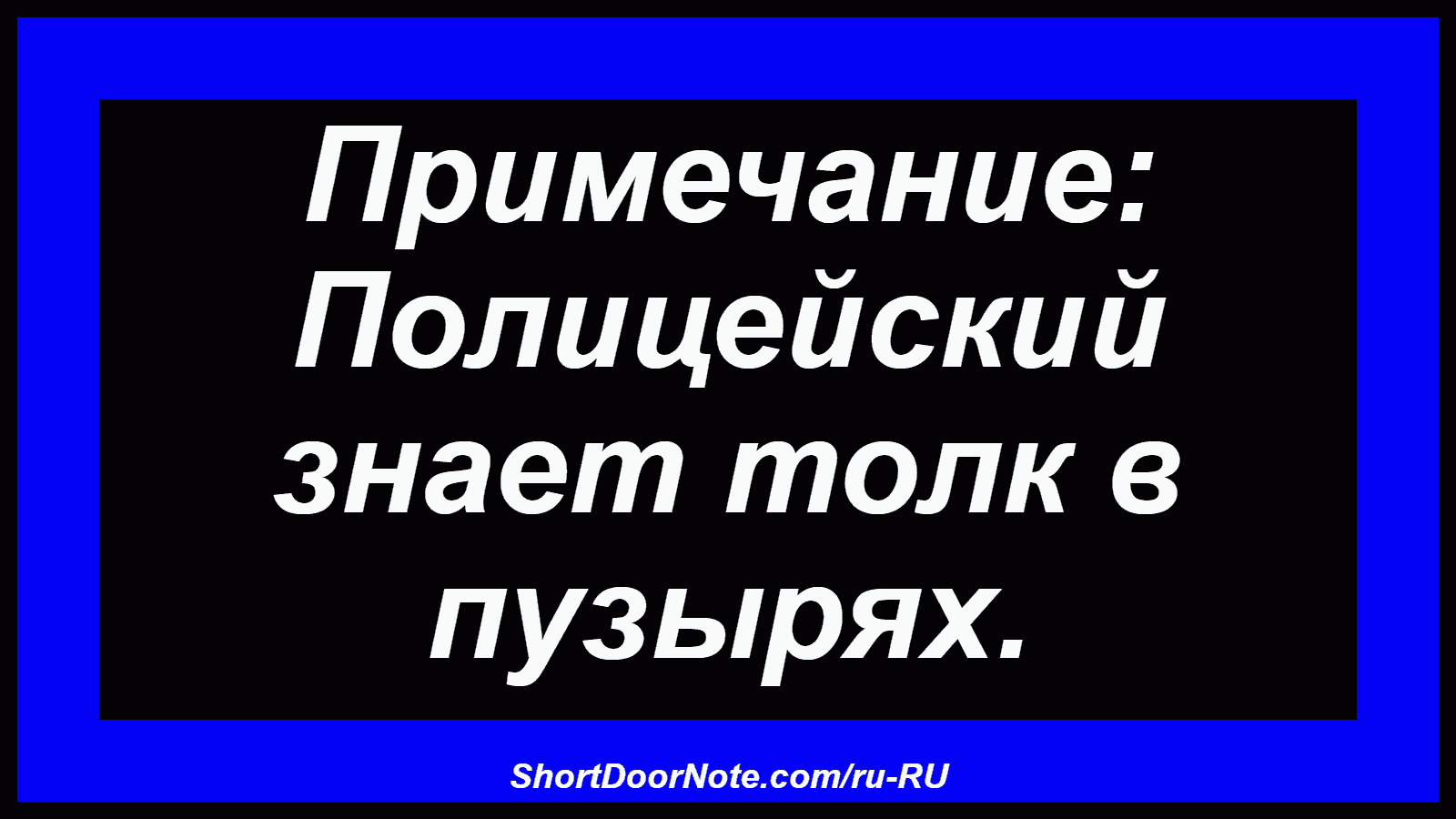 Примечание: Полицейский знает толк в пузырях.
