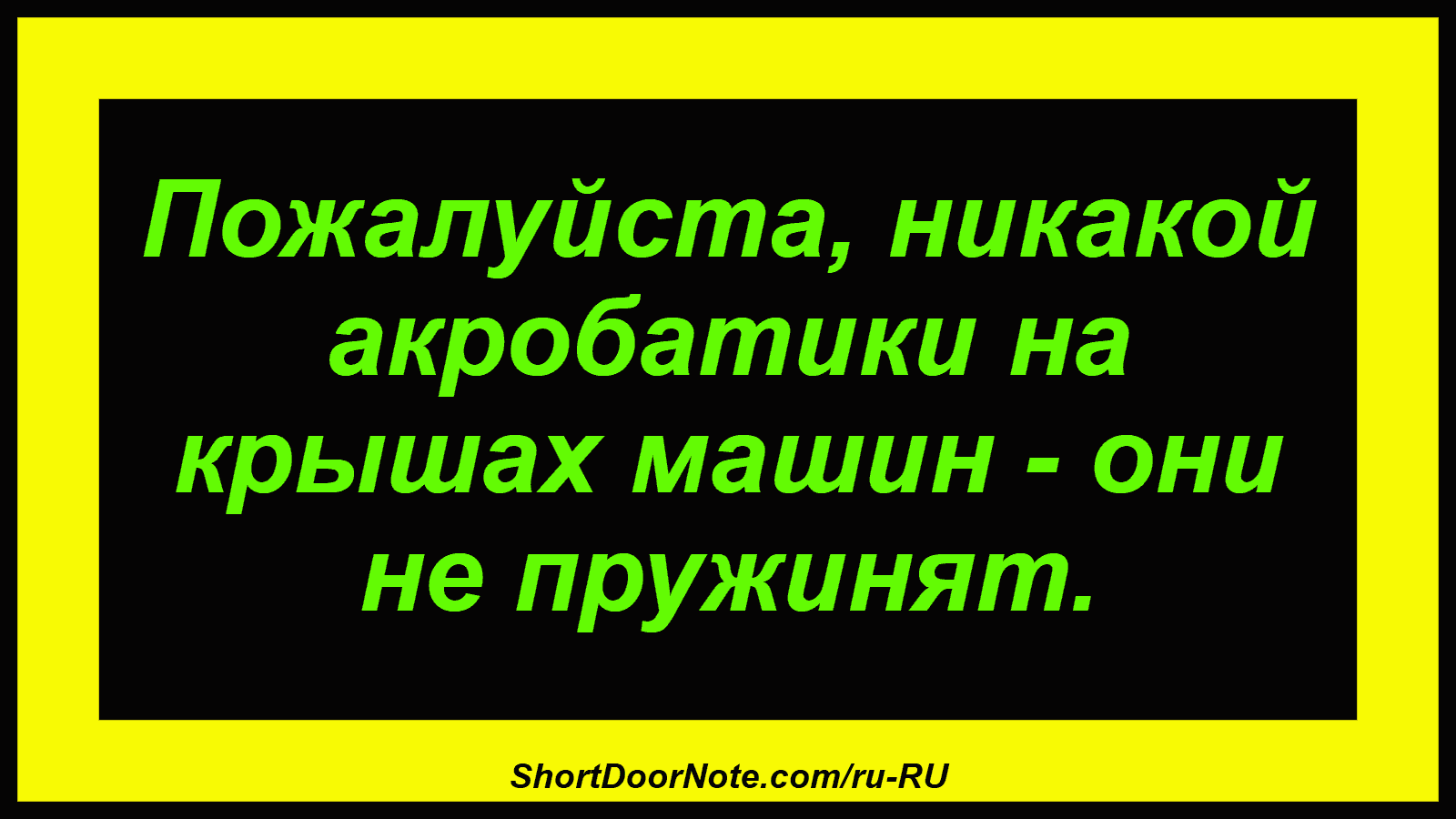 Пожалуйста, никакой акробатики на крышах машин - они не пружинят.
