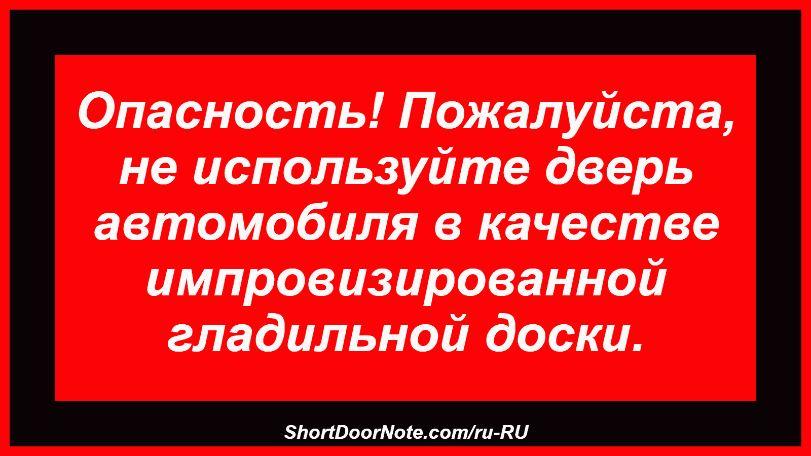 Опасность! Пожалуйста, не используйте дверь автомобиля в качестве импровизированной гладильной доски.
