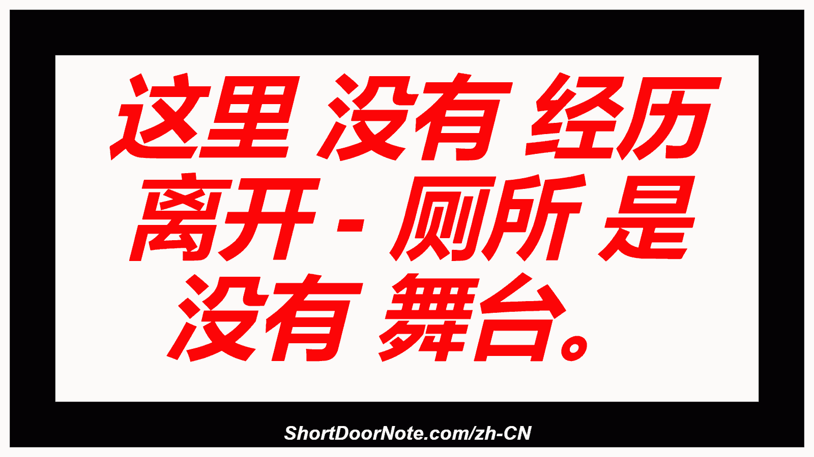 这里 没有 经历 离开 - 厕所 是 没有 舞台。
