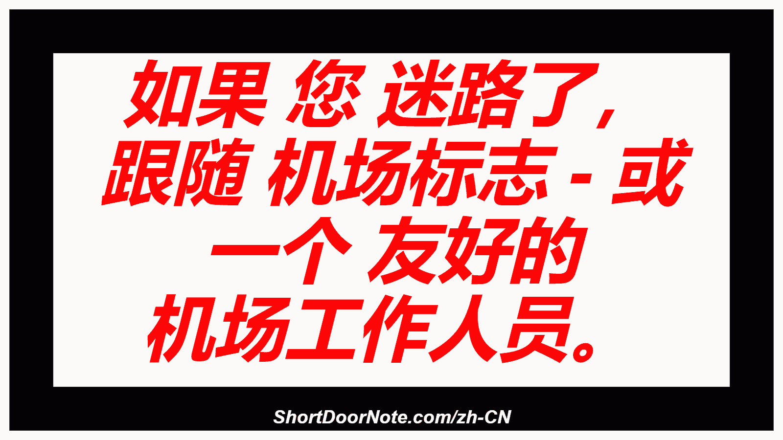 如果 您 迷路了， 跟随 机场标志 - 或 一个 友好的 机场工作人员。
