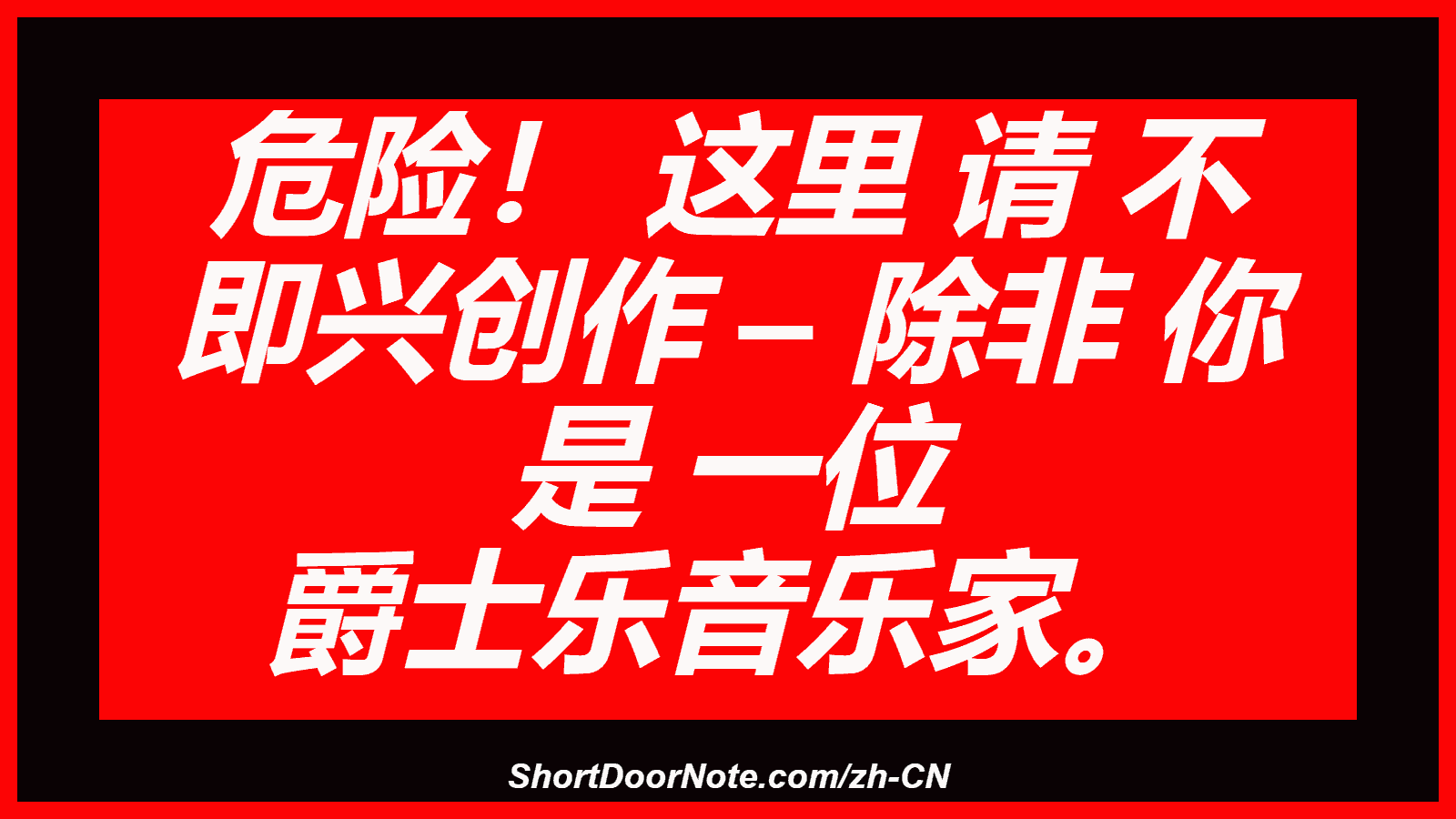 危险！ 这里 请 不 即兴创作 – 除非 你 是 一位 爵士乐音乐家。
