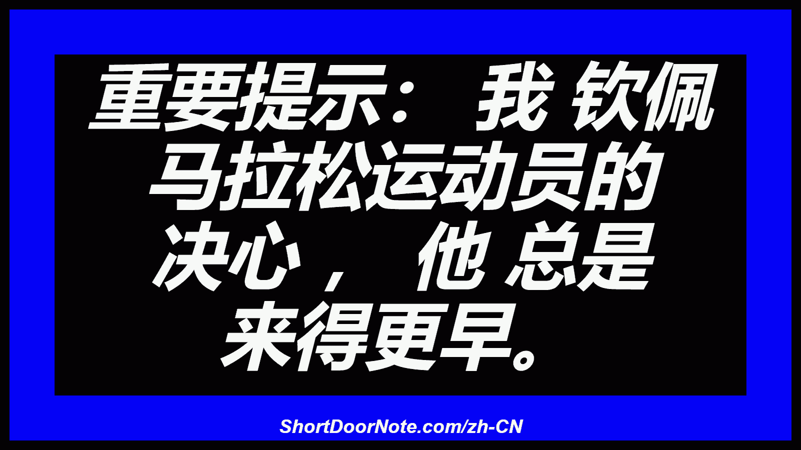 重要提示： 我 钦佩 马拉松运动员的 决心 ， 他 总是 来得更早。
