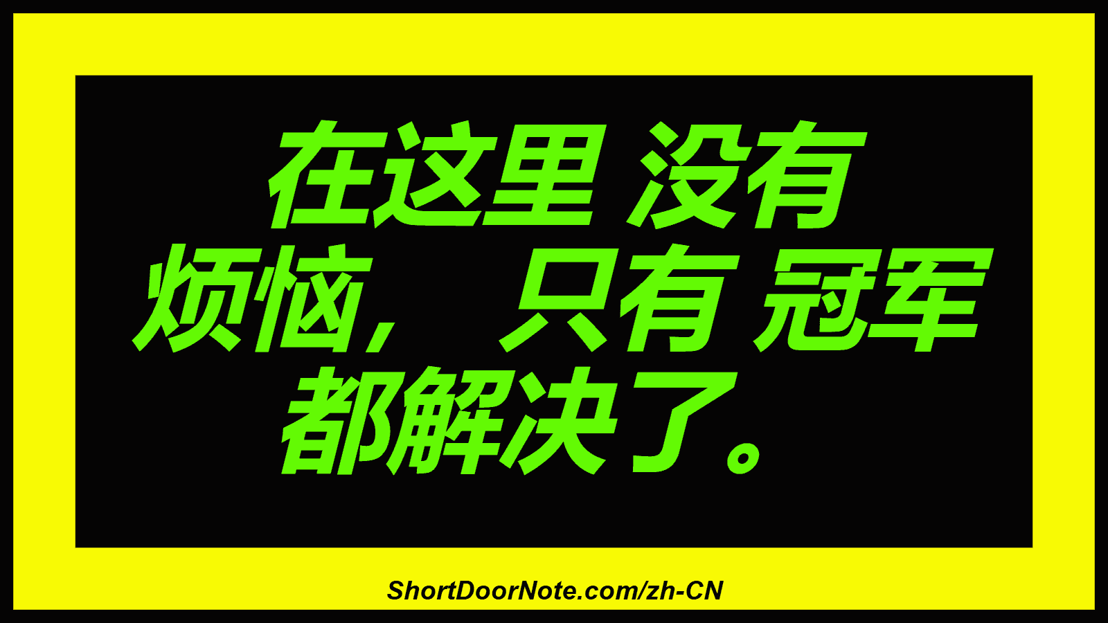 在这里 没有 烦恼， 只有 冠军 都解决了。
