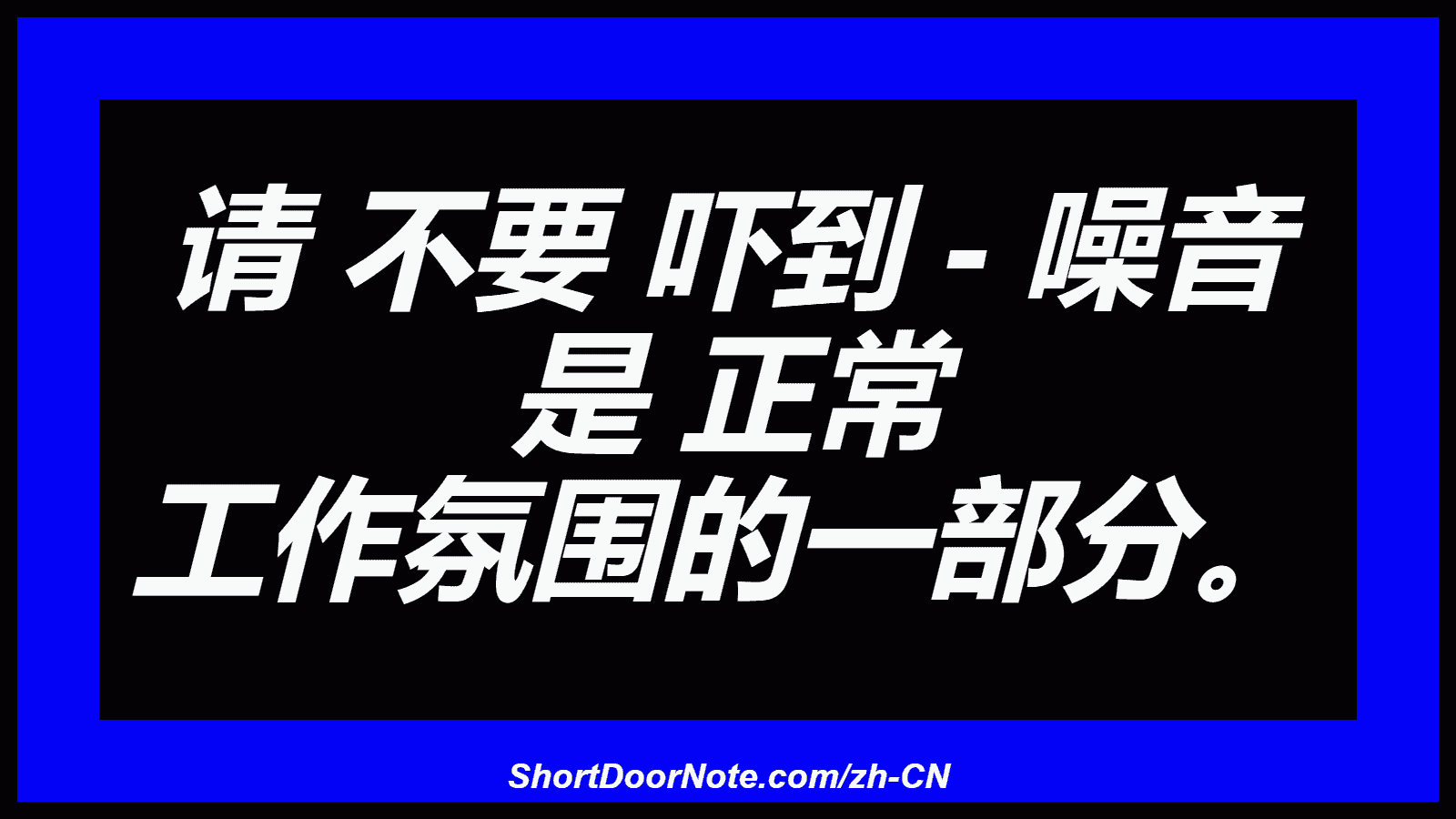 请 不要 吓到 - 噪音 是 正常 工作氛围的一部分。

